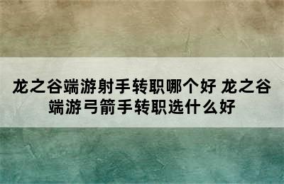 龙之谷端游射手转职哪个好 龙之谷端游弓箭手转职选什么好